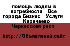 помощь людям в потребности - Все города Бизнес » Услуги   . Карачаево-Черкесская респ.